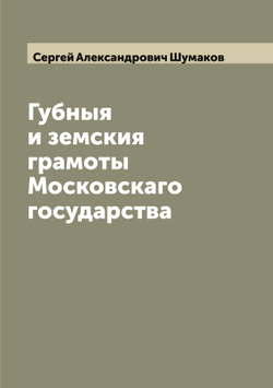 Губныя и земския грамоты Московскаго государства | Сергей Александрович Шумаков