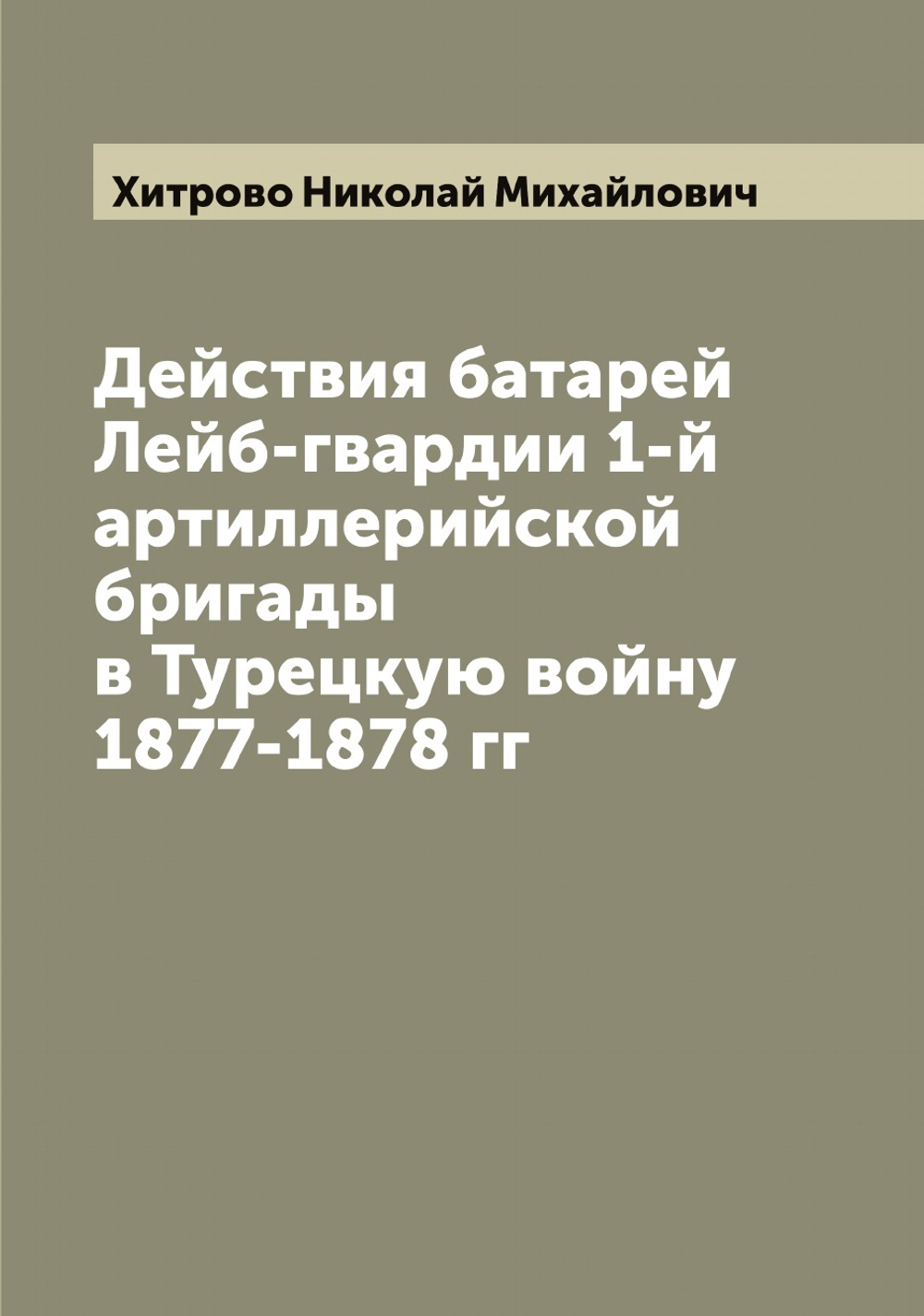 Действия батарей Лейб-гвардии 1-й артиллерийской бригады в Турецкую войну 1877-1878 гг | Хитрово Николай Михайлович
