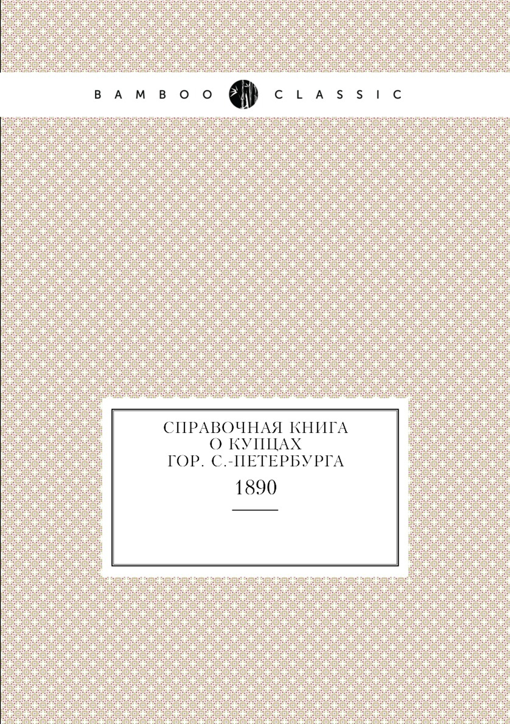 Справочная книга о купцах гор. С.-Петербурга. 1890 | Коллектив авторов