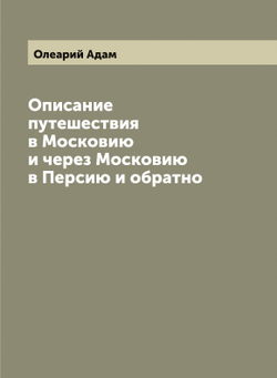 Описание путешествия в Московию и через Московию в Персию и обратно | Олеарий Адам