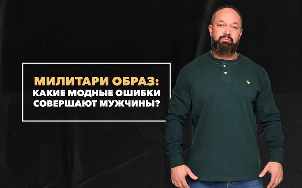 Какие модные ошибки совершают мужчины при создании милитари образа