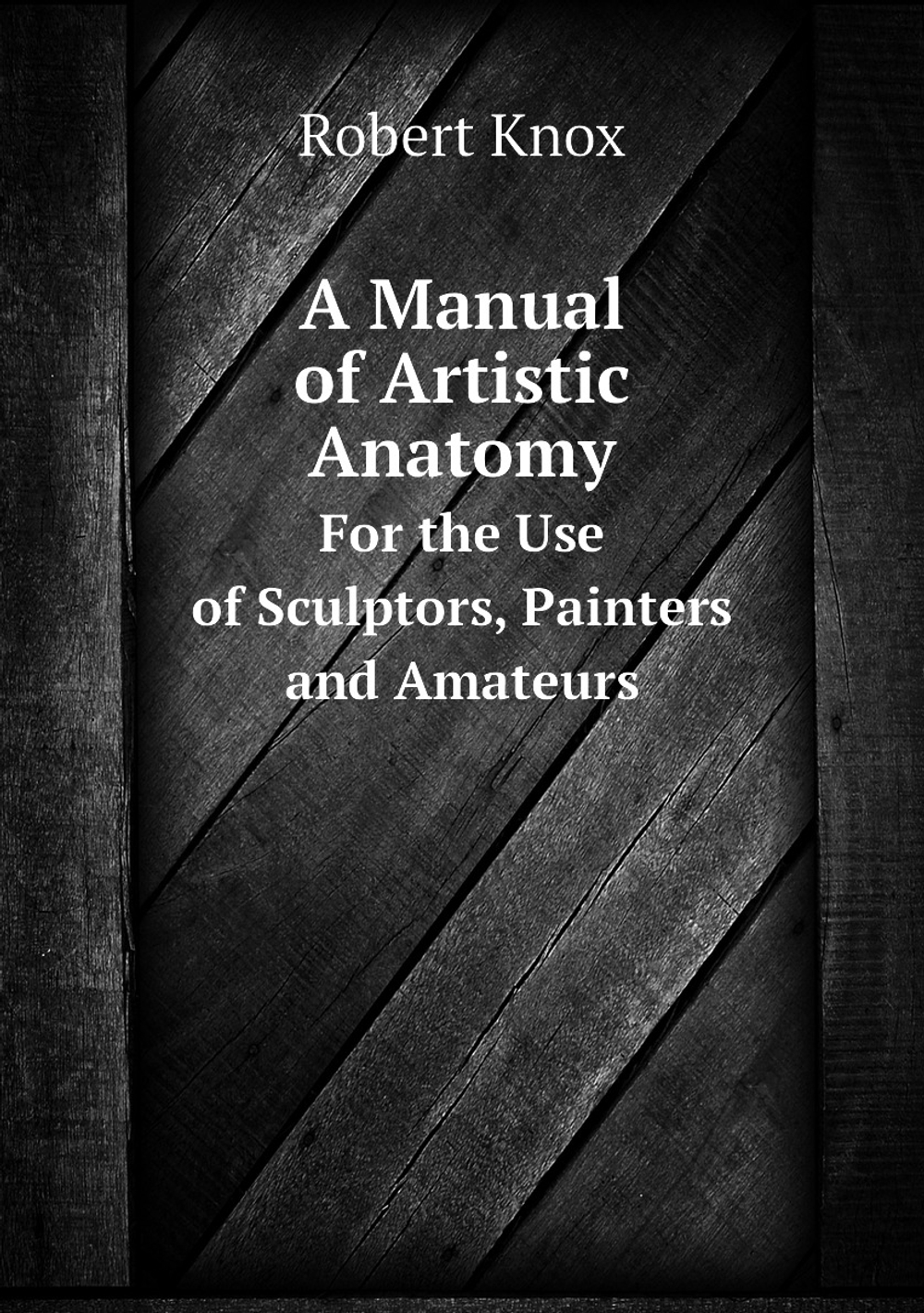 A Manual of Artistic Anatomy. For the Use of Sculptors, Painters, and Amateurs | Robert Knox