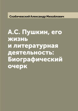 А.С. Пушкин, его жизнь и литературная деятельность: Биографический очерк | Скабичевский Александр Михайлович