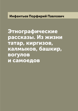 Этнографические рассказы. Из жизни татар, киргизов, калмыков, башкир, вогулов и самоедов | Инфантьев Порфирий Павлович