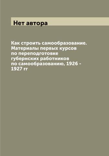 Как строить самообразование. Материалы первых курсов по переподготовке губернских работников по самообразованию, 1926 - 1927 гг | Нет автора