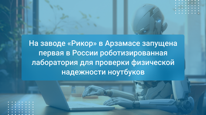 На заводе «Рикор» в Арзамасе запущена первая в России роботизированная лаборатория для проверки физической надежности ноутбуков