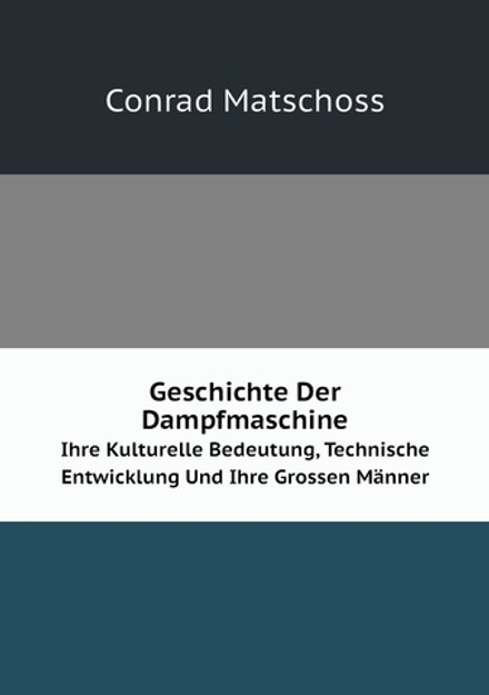 Geschichte Der Dampfmaschine. Ihre Kulturelle Bedeutung, Technische Entwicklung Und Ihre Grossen Männer | Conrad Matschoss