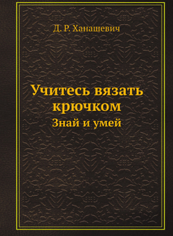 Учитесь вязать крючком. Знай и умей | Д. Р. Ханашевич