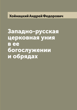 Западно-русская церковная уния в ее богослужении и обрядах | Хойнацкий Андрей Федорович