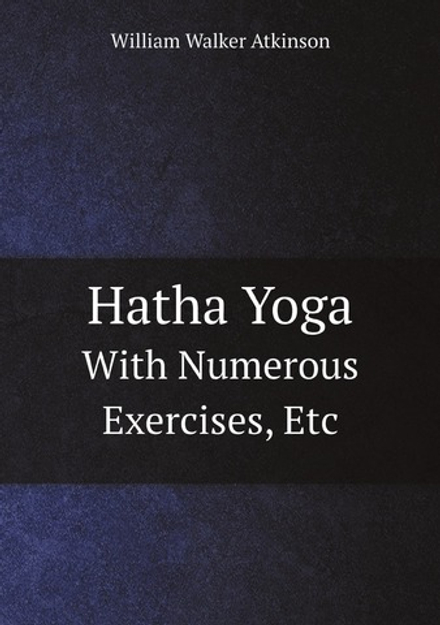 Hatha Yoga. With Numerous Exercises, Etc | William Walker Atkinson
