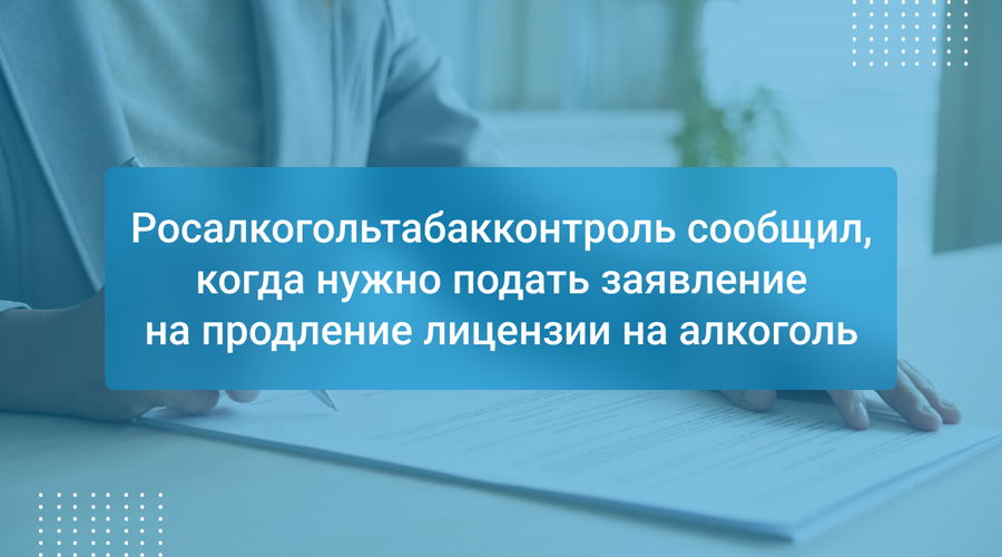 Росалкогольтабакконтроль сообщил, когда нужно подать заявление на продление лицензии на алкоголь