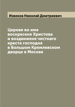 Церкви во имя воскресеня Христова и воздвиженя честнаго креста господня в Большом Кремлевском дворце в Москве | Извеков Николай Дмитриевич