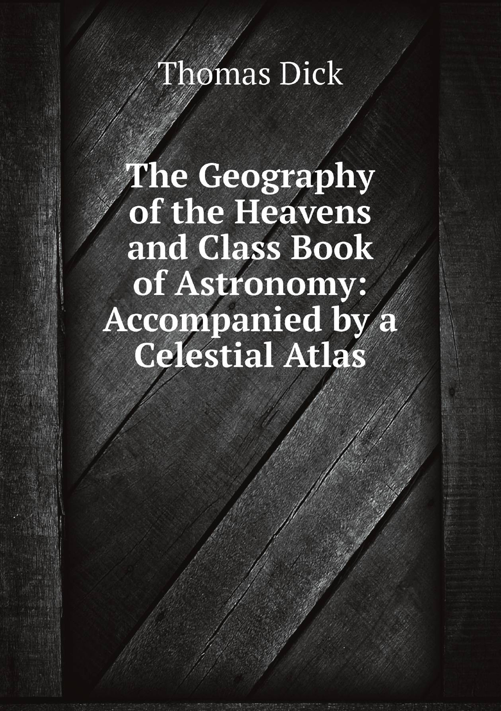 The Geography of the Heavens and Class Book of Astronomy: Accompanied by a Celestial Atlas | Dick Thomas