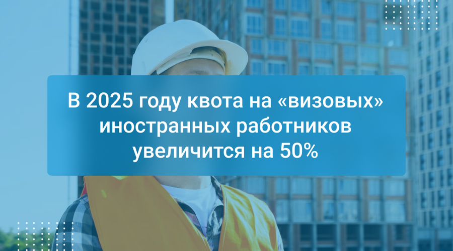 В 2025 году квота на «визовых» иностранных работников увеличится на 50%