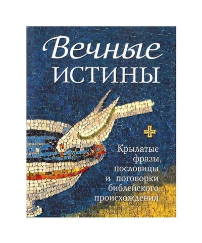 Вечные истины. Крылатые фразы, пословицы и поговорки библейского происхождения