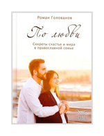 По любви. Секреты счастья и мира в православной семье. Роман Голованов