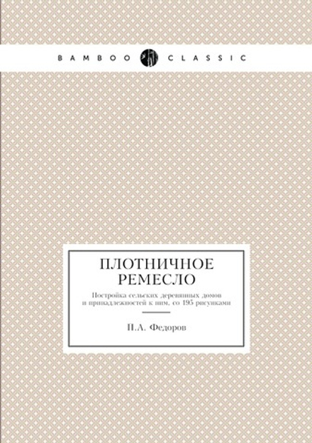 Плотничное ремесло. Постройка сельских деревянных домов и принадлежностей к ним, со 195 рисунками | П.А. Федоров