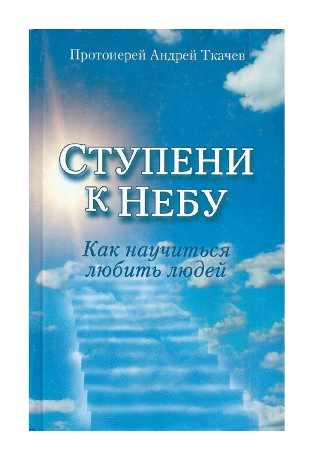 Ступени к Небу. Как научиться любить людей.  Протоиерей Андрей Ткачев