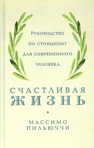 Счастливая жизнь: Руководство по стоицизму для современного человека