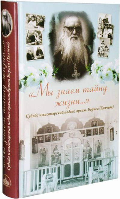 "Мы знаем тайну жизни..." Судьба и пастырский подвиг архим. Бориса (Холчева)