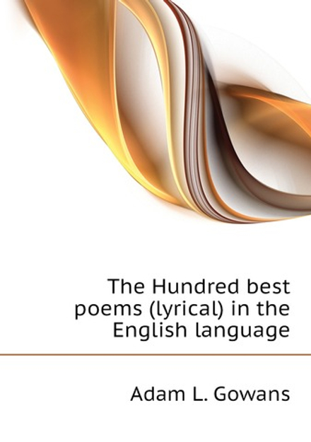 The Hundred best poems (lyrical) in the English language | Adam L. Gowans
