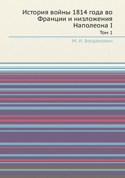 История войны 1814 года во Франции и низложения Наполеона I. Том 1 | М. И. Богданович