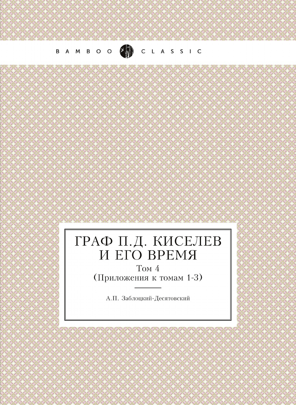 Граф П. Д. Киселев и его время. Том 4. Приложения к томам 1-3 | А.П. Заблоцкий-Десятовский