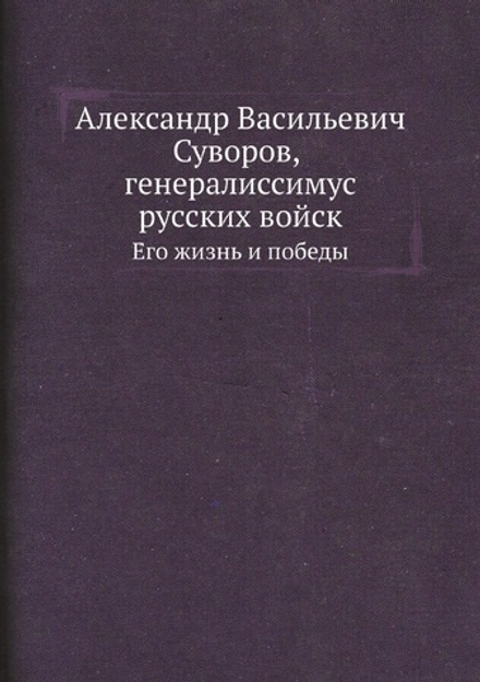 Александр Васильевич Суворов, генералиссимус русских войск. Его жизнь и победы | Нет автора