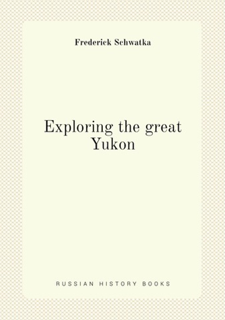 Exploring the great Yukon | Frederick Schwatka