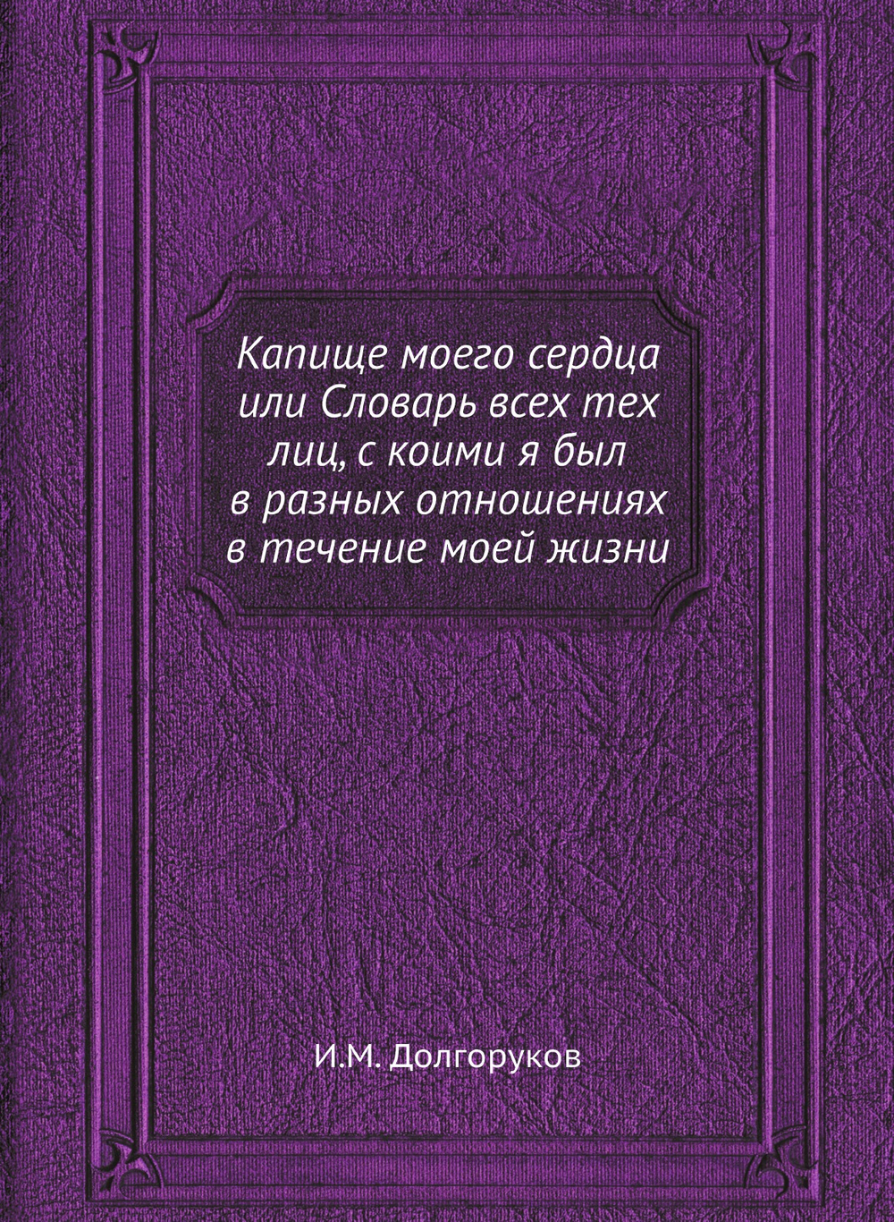 Капище моего сердца или Словарь всех тех лиц, с коими я был в разных отношениях в течение моей жизни | И.М. Долгоруков