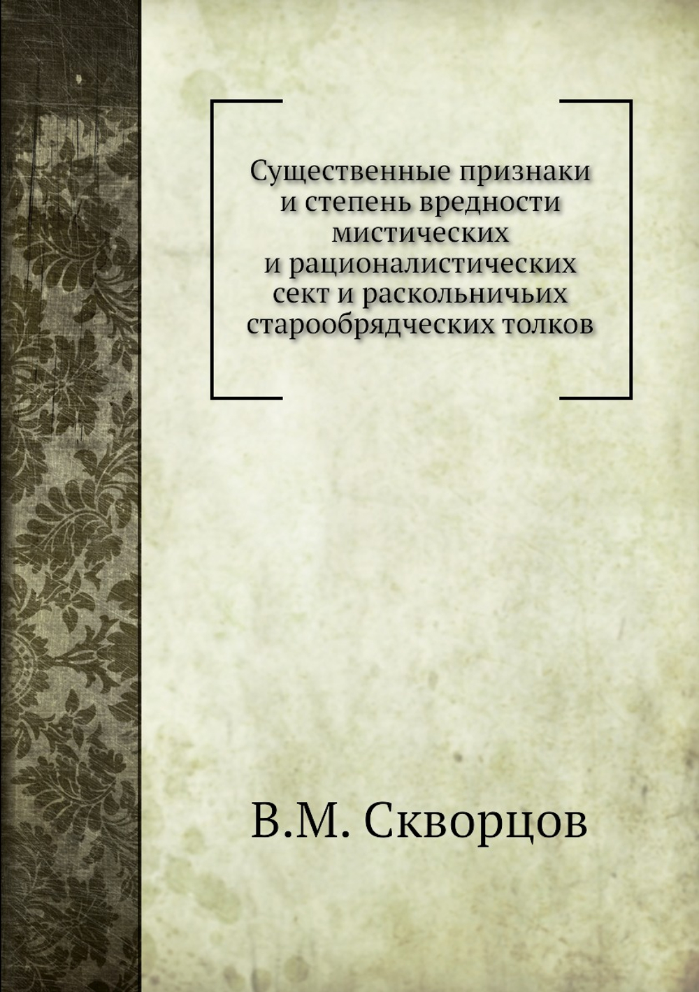 Существенные признаки и степень вредности мистических и рационалистических сект и раскольничьих старообрядческих толков | В.М. Скворцов
