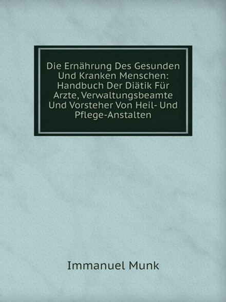 Die Ernährung Des Gesunden Und Kranken Menschen: Handbuch Der Diätik Für Arzte, Verwaltungsbeamte Und Vorsteher Von Heil- Und Pflege-Anstalten | Immanuel Munk