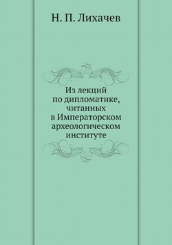 Из лекций по дипломатике, читанных в Императорском археологическом институте | Н. П. Лихачев