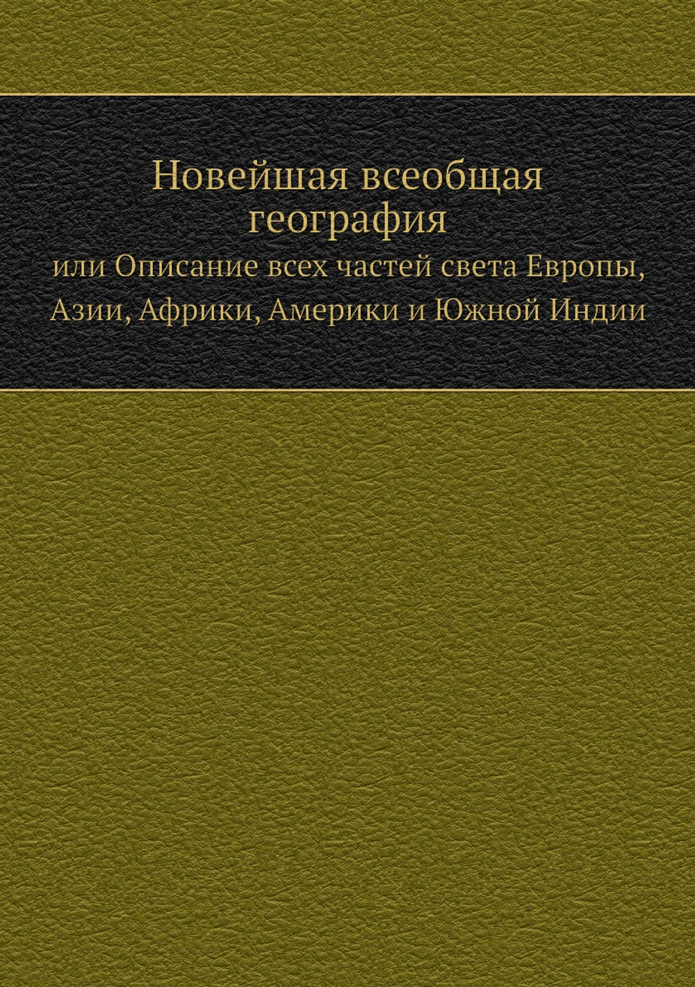 Новейшая всеобщая география. или Описание всех частей света Европы, Азии, Африки, Америки и Южной Индии. Часть 1 | Нет автора