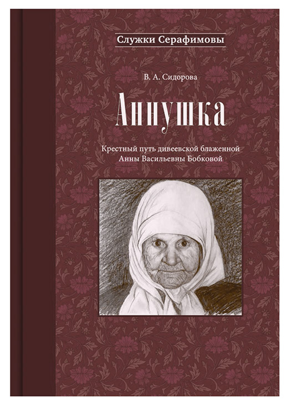 Аннушка. Крестный путь дивеевской блаженной Анны Васильевны Бобковой. В. А. Сидорова