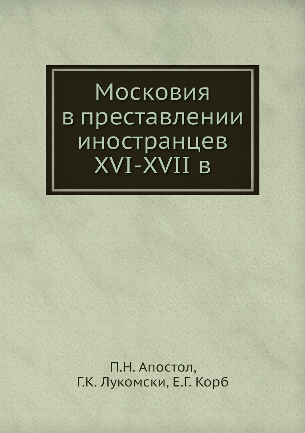 Московия в преставлении иностранцев XVI-XVII в | П.Н. Апостол; Г.К. Лукомски; Е.Г. Корб