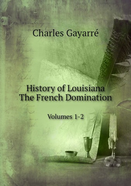 History of Louisiana. The French Domination. Volumes 1-2 | Charles Gayarré