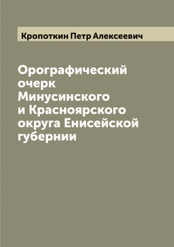 Орографический очерк Минусинского и Красноярского округа Енисейской губернии | Кропоткин Петр Алексеевич