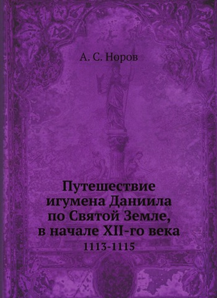 Путешествие игумена Даниила по Святой Земле, в начале XII-го века. 1113-1115 | А. С. Норов