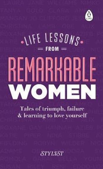 Life Lessons from Remarkable Women : Tales of Triumph, Failure and Learning to Love Yourself