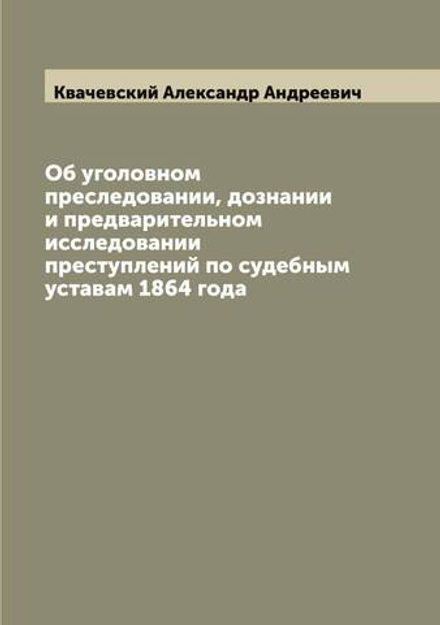 Об уголовном преследовании, дознании и предварительном исследовании преступлений по судебным уставам 1864 года | Квачевский Александр Андреевич