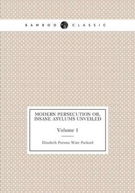 Modern persecution Or, Insane asylums unveiled. Volume 1 | Elizabeth Parsons Ware Packard