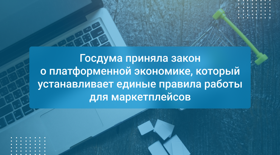 Госдума приняла закон о платформенной экономике, который устанавливает единые правила работы для маркетплейсов