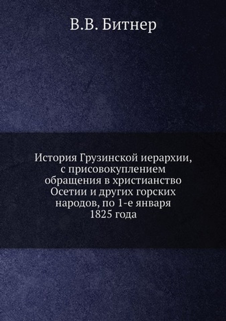 История Грузинской иерархии, с присовокуплением обращения в христианство Осетии и других горских народов, по 1-е января 1825 года | В.В. Битнер