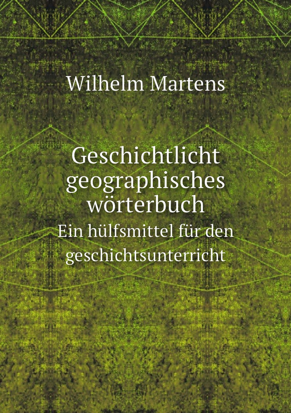 Geschichtlicht-geographisches wörterbuch. Ein hülfsmittel für den geschichtsunterricht | Wilhelm Martens