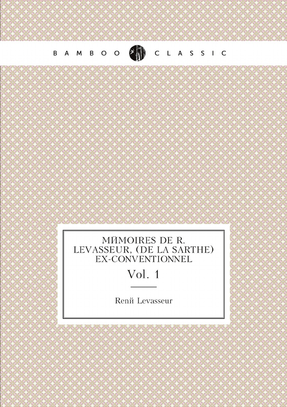 Mémoires de R. Levasseur, (de la Sarthe) ex-conventionnel. Vol. 1 | René Levasseur