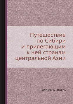 Путешествие по Сибири и прилегающим к ней странам центральной Азии | Г. Вагнер; А. Этцель