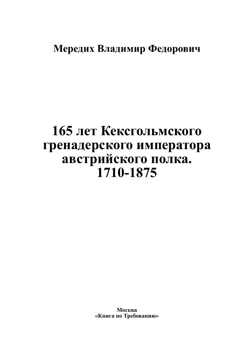 165 лет Кексгольмского гренадерского императора австрийского полка. 1710-1875 | Мередих Владимир Федорович