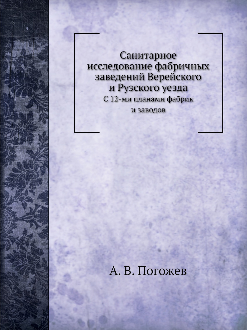Санитарное исследование фабричных заведений Верейского и Рузского уезда. С 12-ми планами фабрик и заводов | А.В. Погожев