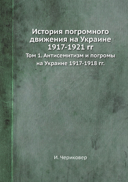 История погромного движения на Украине 1917-1921 гг.. Том 1. Антисемитизм и погромы на Украине 1917-1918 гг. | И. Чериковер